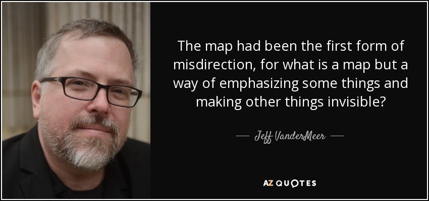 The map had been the first form of misdirection, for what is a map but a way of emphasizing some things and making other things invisible? - Jeff VanderMeer