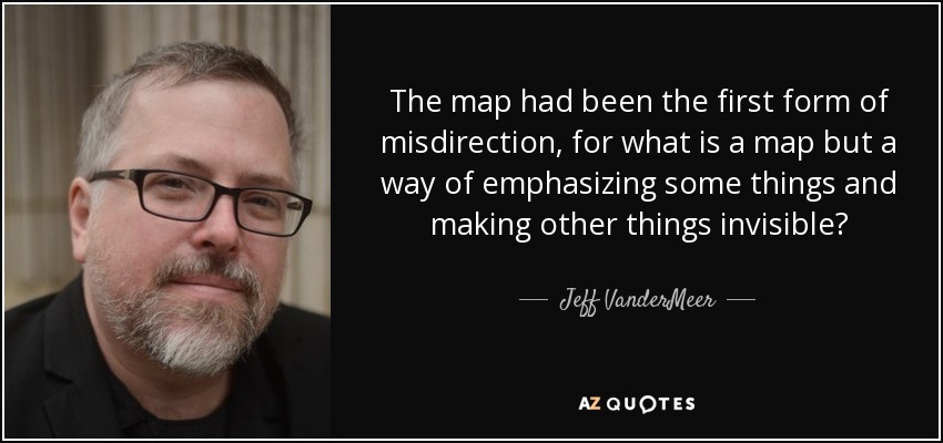 The map had been the first form of misdirection, for what is a map but a way of emphasizing some things and making other things invisible? - Jeff VanderMeer