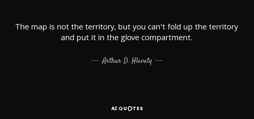 The map is not the territory, but you can't fold up the territory and put it in the glove compartment. - Arthur D. Hlavaty
