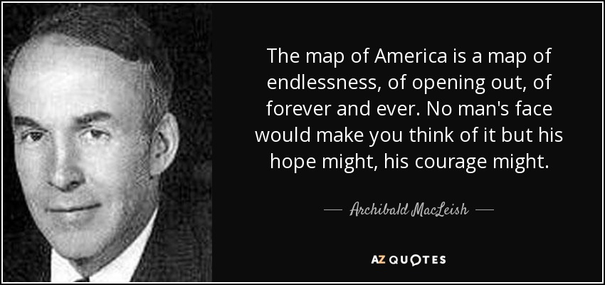 The map of America is a map of endlessness, of opening out, of forever and ever. No man's face would make you think of it but his hope might, his courage might. - Archibald MacLeish