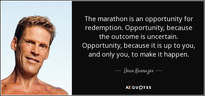 The marathon is an opportunity for redemption. Opportunity, because the outcome is uncertain. Opportunity, because it is up to you, and only you, to make it happen. - Dean Karnazes