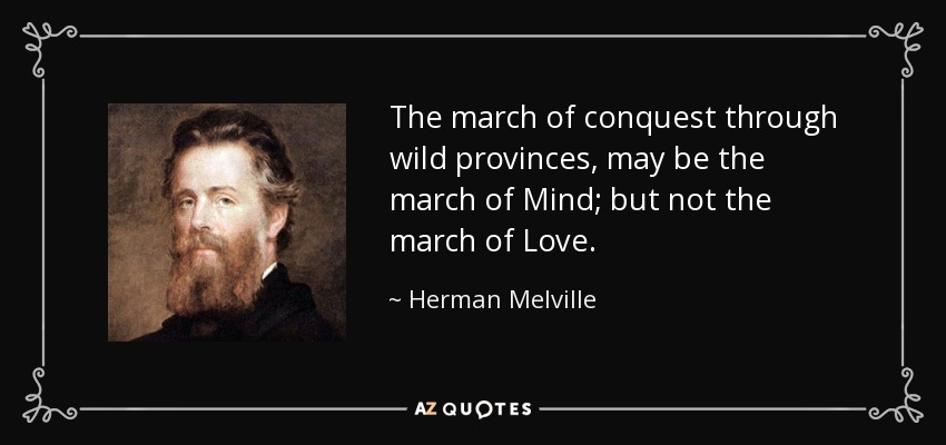 The march of conquest through wild provinces, may be the march of Mind; but not the march of Love. - Herman Melville