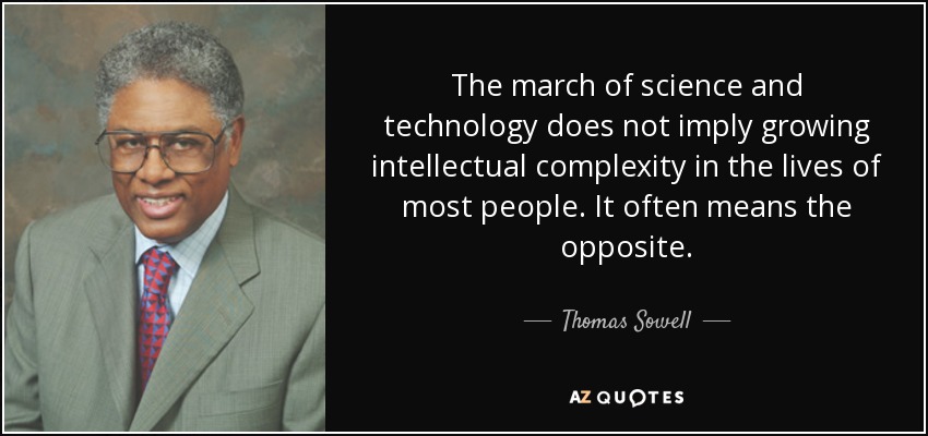 The march of science and technology does not imply growing intellectual complexity in the lives of most people. It often means the opposite. - Thomas Sowell