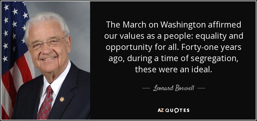 The March on Washington affirmed our values as a people: equality and opportunity for all. Forty-one years ago, during a time of segregation, these were an ideal. - Leonard Boswell