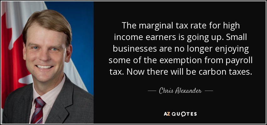 The marginal tax rate for high income earners is going up. Small businesses are no longer enjoying some of the exemption from payroll tax. Now there will be carbon taxes. - Chris Alexander