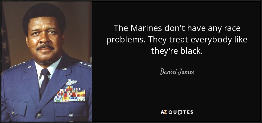 The Marines don't have any race problems. They treat everybody like they're black. - Daniel James, Jr.