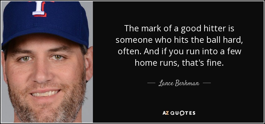 The mark of a good hitter is someone who hits the ball hard, often. And if you run into a few home runs, that's fine. - Lance Berkman