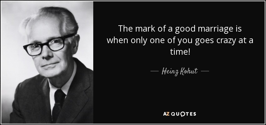 The mark of a good marriage is when only one of you goes crazy at a time! - Heinz Kohut