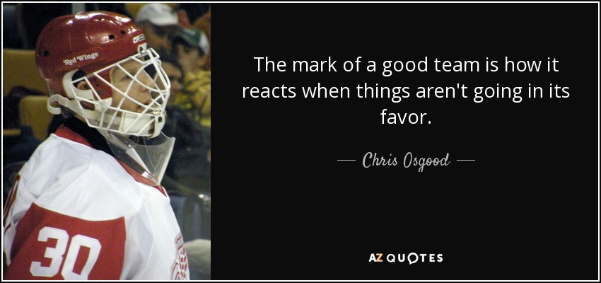 The mark of a good team is how it reacts when things aren't going in its favor. - Chris Osgood