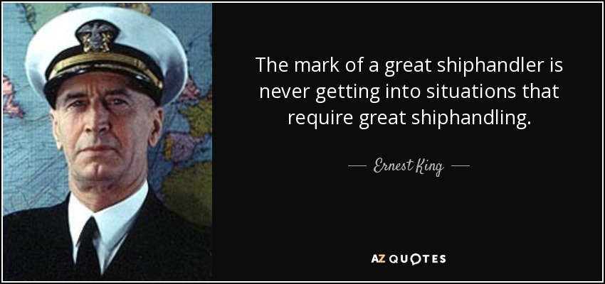 The mark of a great shiphandler is never getting into situations that require great shiphandling. - Ernest King