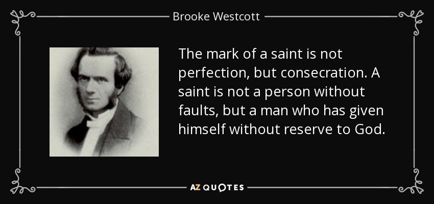 The mark of a saint is not perfection, but consecration. A saint is not a person without faults, but a man who has given himself without reserve to God. - Brooke Westcott