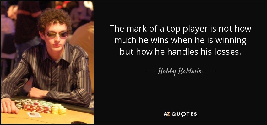 The mark of a top player is not how much he wins when he is winning but how he handles his losses. - Bobby Baldwin
