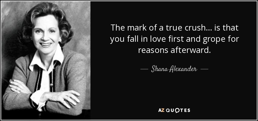 The mark of a true crush... is that you fall in love first and grope for reasons afterward. - Shana Alexander