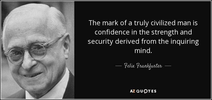 The mark of a truly civilized man is confidence in the strength and security derived from the inquiring mind. - Felix Frankfurter