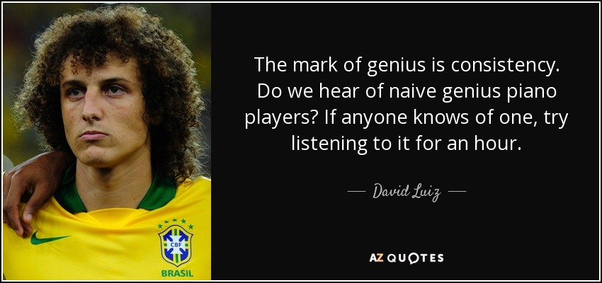 The mark of genius is consistency. Do we hear of naive genius piano players? If anyone knows of one, try listening to it for an hour. - David Luiz