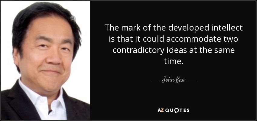 The mark of the developed intellect is that it could accommodate two contradictory ideas at the same time. - John Kao