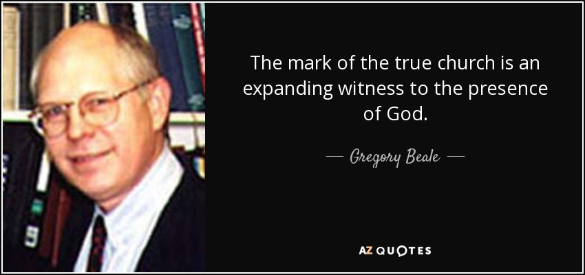 The mark of the true church is an expanding witness to the presence of God. - Gregory Beale