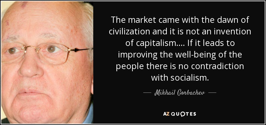 The market came with the dawn of civilization and it is not an invention of capitalism. ... If it leads to improving the well-being of the people there is no contradiction with socialism. - Mikhail Gorbachev