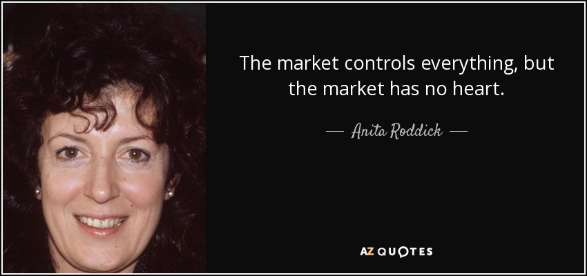 The market controls everything, but the market has no heart. - Anita Roddick