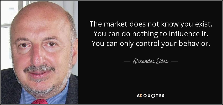 The market does not know you exist. You can do nothing to influence it. You can only control your behavior. - Alexander Elder