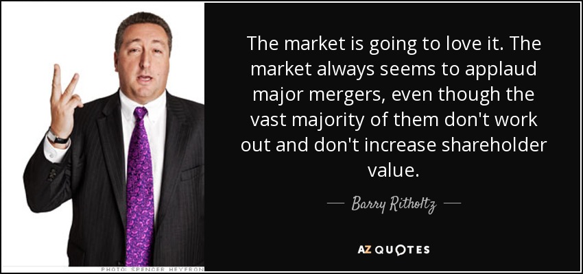 The market is going to love it. The market always seems to applaud major mergers, even though the vast majority of them don't work out and don't increase shareholder value. - Barry Ritholtz