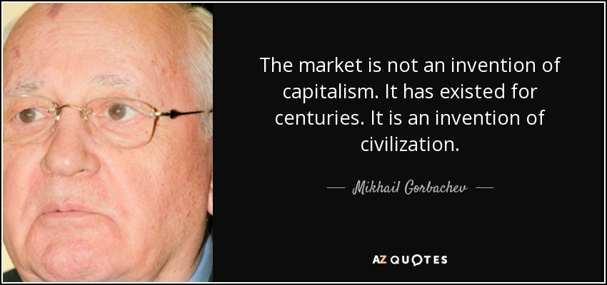 The market is not an invention of capitalism. It has existed for centuries. It is an invention of civilization. - Mikhail Gorbachev