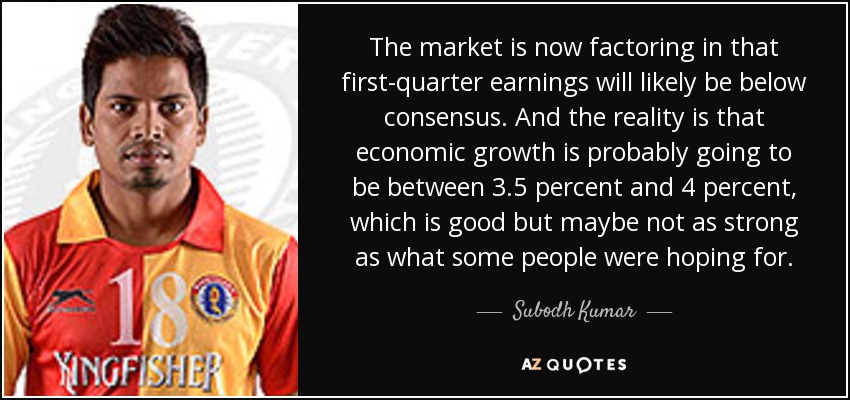 The market is now factoring in that first-quarter earnings will likely be below consensus. And the reality is that economic growth is probably going to be between 3.5 percent and 4 percent, which is good but maybe not as strong as what some people were hoping for. - Subodh Kumar