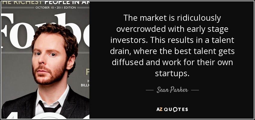 The market is ridiculously overcrowded with early stage investors. This results in a talent drain, where the best talent gets diffused and work for their own startups. - Sean Parker