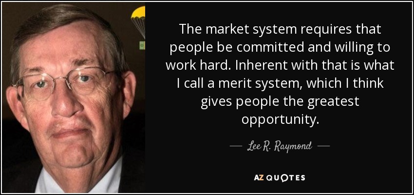 The market system requires that people be committed and willing to work hard. Inherent with that is what I call a merit system, which I think gives people the greatest opportunity. - Lee R. Raymond