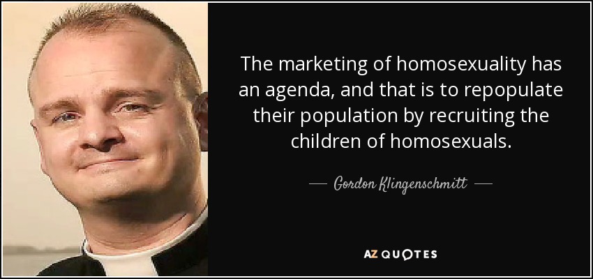 The marketing of homosexuality has an agenda, and that is to repopulate their population by recruiting the children of homosexuals. - Gordon Klingenschmitt