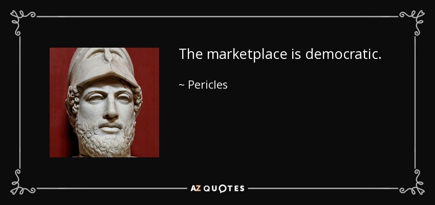 The marketplace is democratic. - Pericles