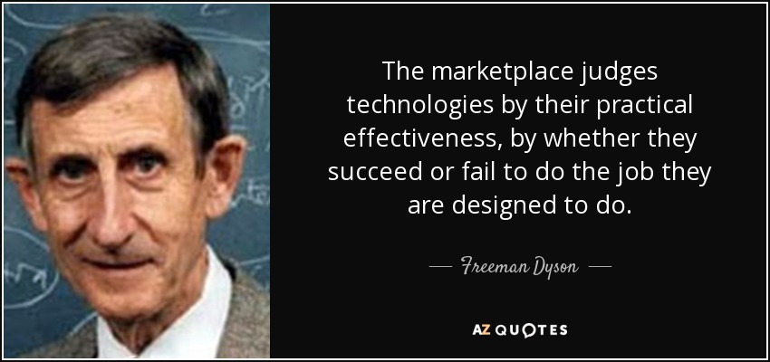 The marketplace judges technologies by their practical effectiveness, by whether they succeed or fail to do the job they are designed to do. - Freeman Dyson