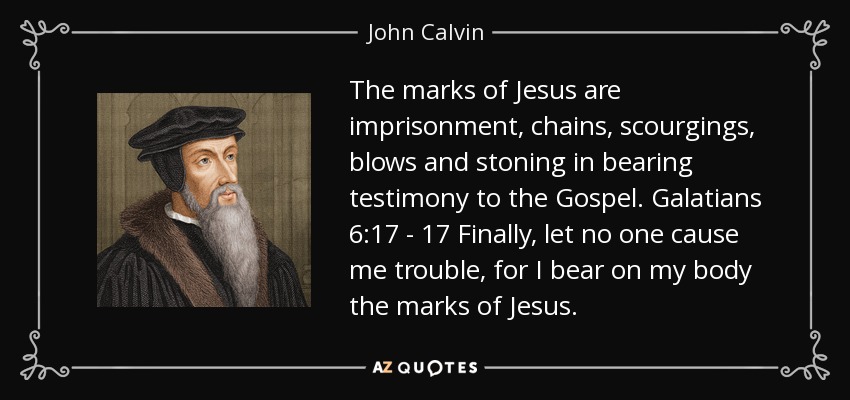 The marks of Jesus are imprisonment, chains, scourgings, blows and stoning in bearing testimony to the Gospel. Galatians 6:17 - 17 Finally, let no one cause me trouble, for I bear on my body the marks of Jesus. - John Calvin
