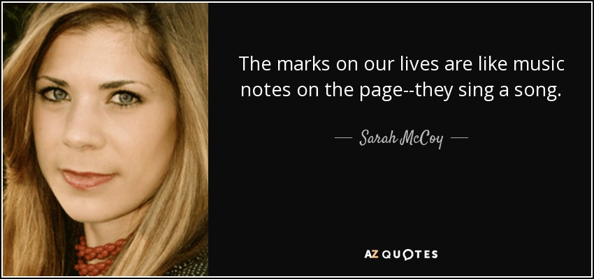 The marks on our lives are like music notes on the page--they sing a song. - Sarah McCoy