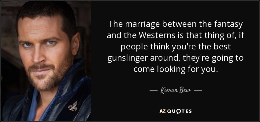 The marriage between the fantasy and the Westerns is that thing of, if people think you're the best gunslinger around, they're going to come looking for you. - Kieran Bew