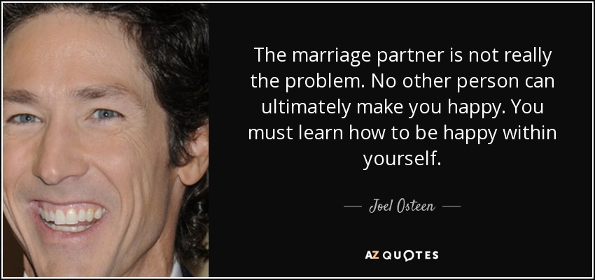 The marriage partner is not really the problem. No other person can ultimately make you happy. You must learn how to be happy within yourself. - Joel Osteen
