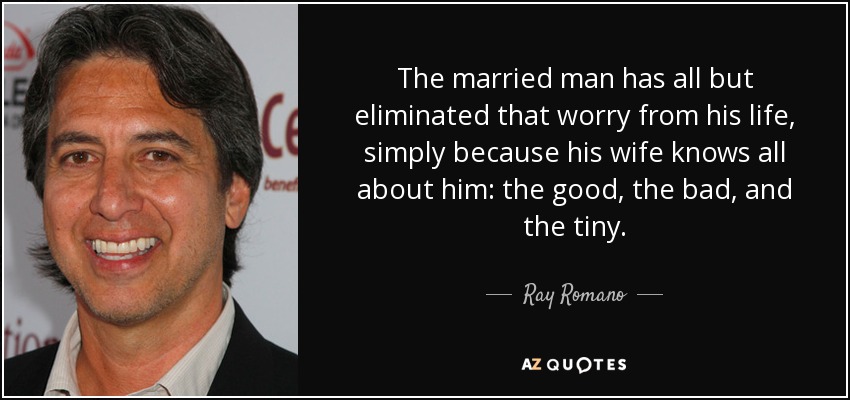 The married man has all but eliminated that worry from his life, simply because his wife knows all about him: the good, the bad, and the tiny. - Ray Romano