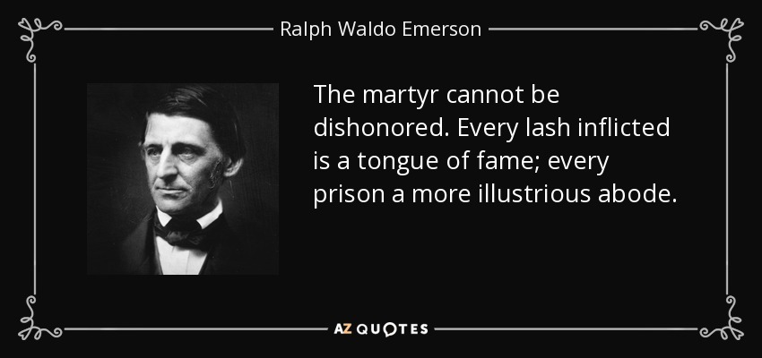 The martyr cannot be dishonored. Every lash inflicted is a tongue of fame; every prison a more illustrious abode. - Ralph Waldo Emerson