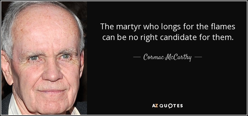 The martyr who longs for the flames can be no right candidate for them. - Cormac McCarthy