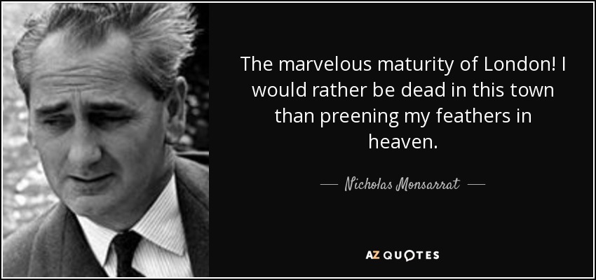 The marvelous maturity of London! I would rather be dead in this town than preening my feathers in heaven. - Nicholas Monsarrat