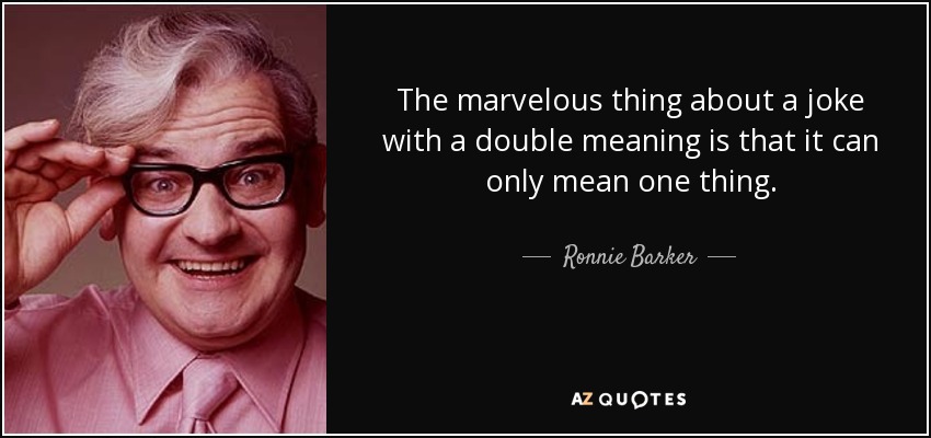The marvelous thing about a joke with a double meaning is that it can only mean one thing. - Ronnie Barker