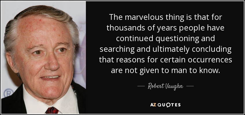 The marvelous thing is that for thousands of years people have continued questioning and searching and ultimately concluding that reasons for certain occurrences are not given to man to know. - Robert Vaughn