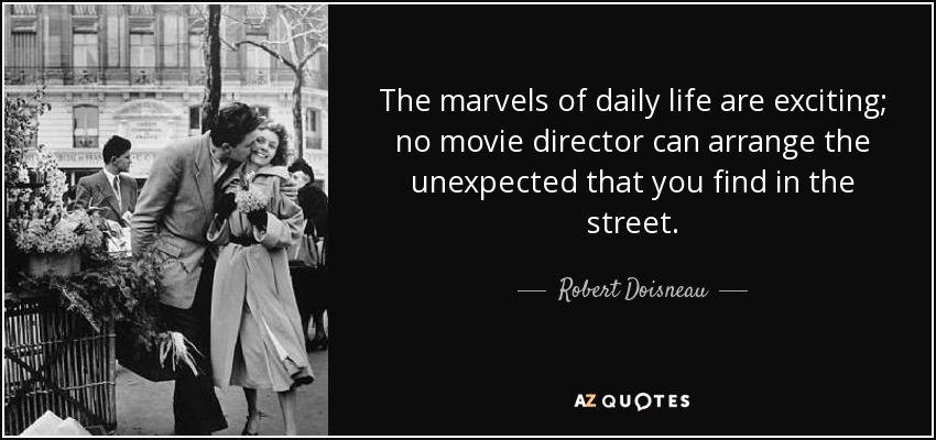 The marvels of daily life are exciting; no movie director can arrange the unexpected that you find in the street. - Robert Doisneau
