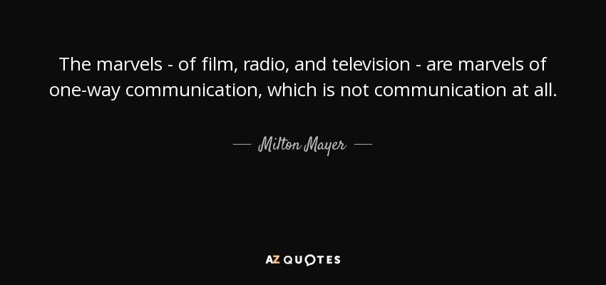 The marvels - of film, radio, and television - are marvels of one-way communication, which is not communication at all. - Milton Mayer