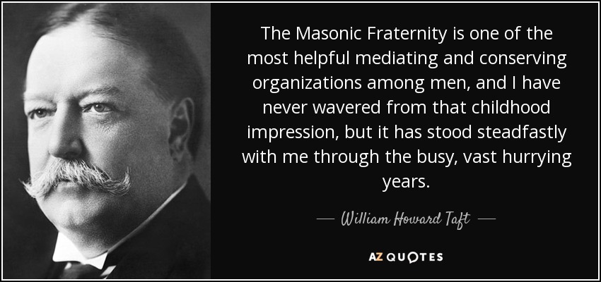 The Masonic Fraternity is one of the most helpful mediating and conserving organizations among men, and I have never wavered from that childhood impression, but it has stood steadfastly with me through the busy, vast hurrying years. - William Howard Taft