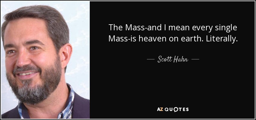 The Mass-and I mean every single Mass-is heaven on earth. Literally. - Scott Hahn