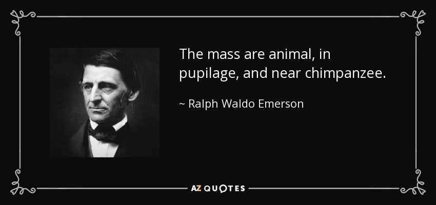 The mass are animal, in pupilage, and near chimpanzee. - Ralph Waldo Emerson