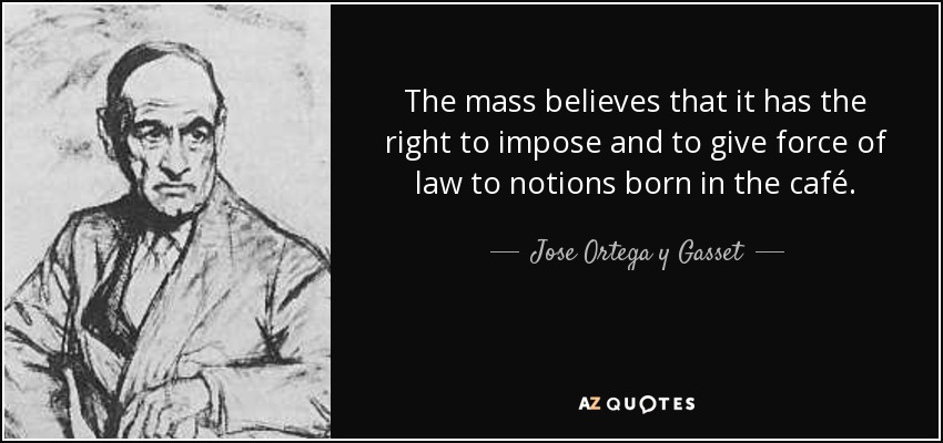 The mass believes that it has the right to impose and to give force of law to notions born in the café. - Jose Ortega y Gasset