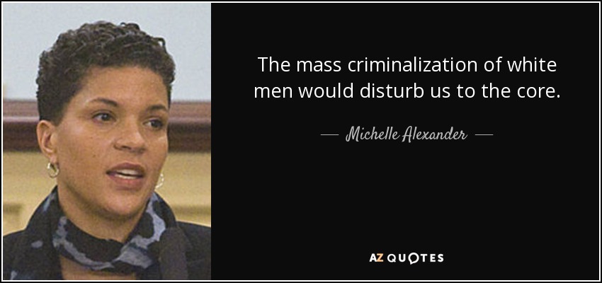 The mass criminalization of white men would disturb us to the core. - Michelle Alexander