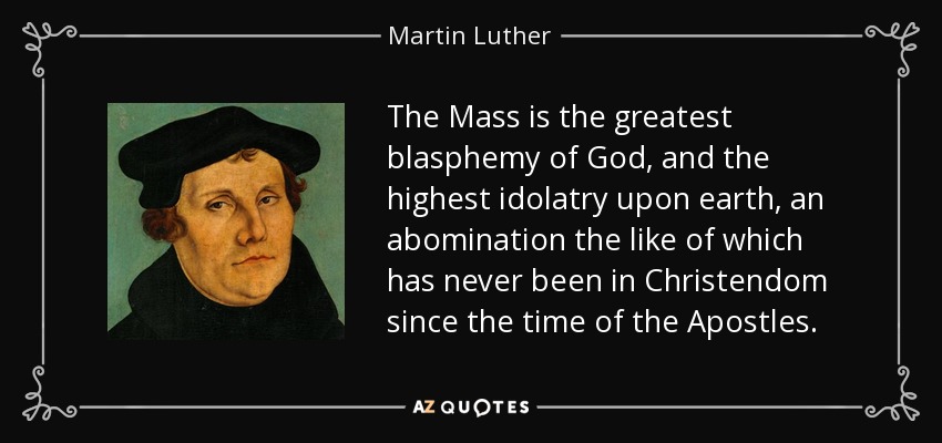 The Mass is the greatest blasphemy of God, and the highest idolatry upon earth, an abomination the like of which has never been in Christendom since the time of the Apostles. - Martin Luther